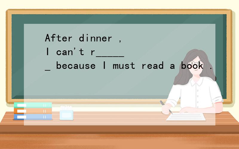 After dinner ,I can't r______ because I must read a book .