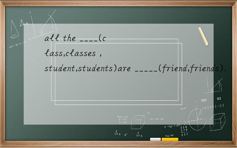 all the ____(class,classes ,student,students)are _____(friend,friends).