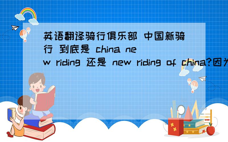 英语翻译骑行俱乐部 中国新骑行 到底是 china new riding 还是 new riding of china?因为我们要用字母缩写 用CNR 还是 NRC?