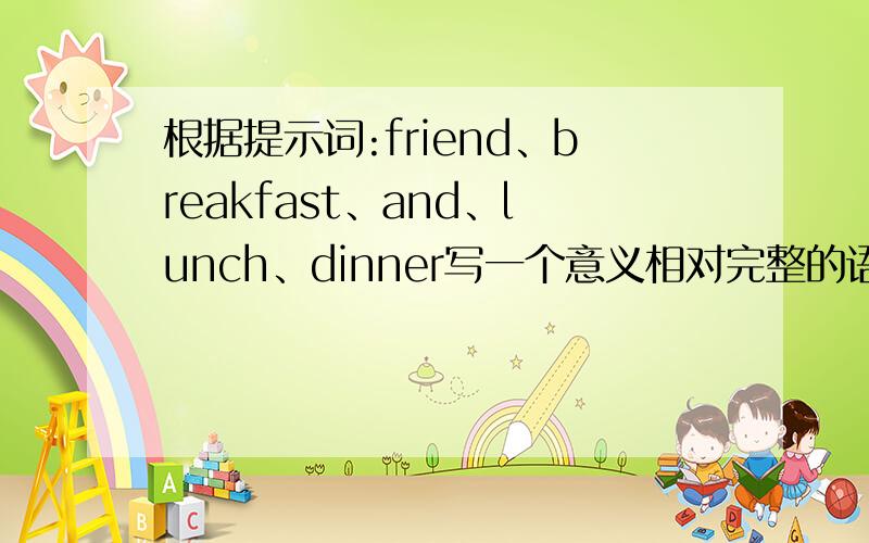 根据提示词:friend、breakfast、and、lunch、dinner写一个意义相对完整的语段