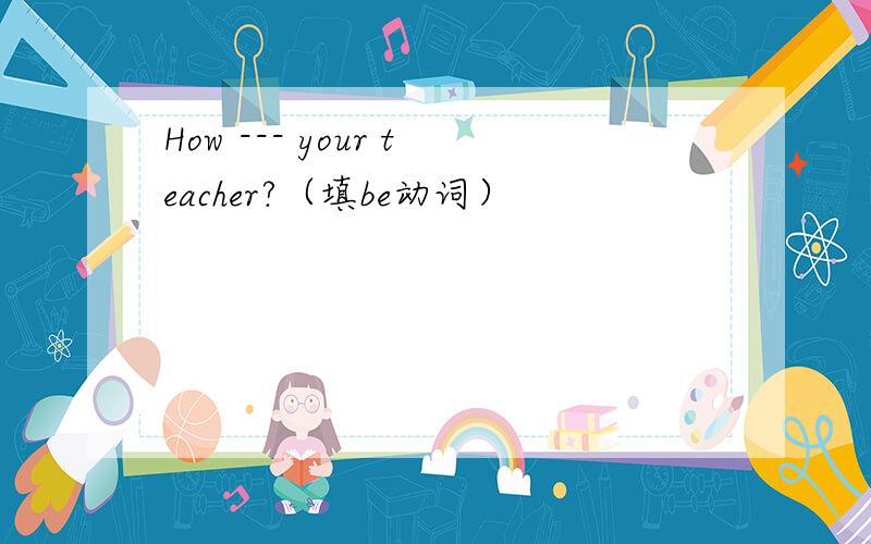 How --- your teacher?（填be动词）