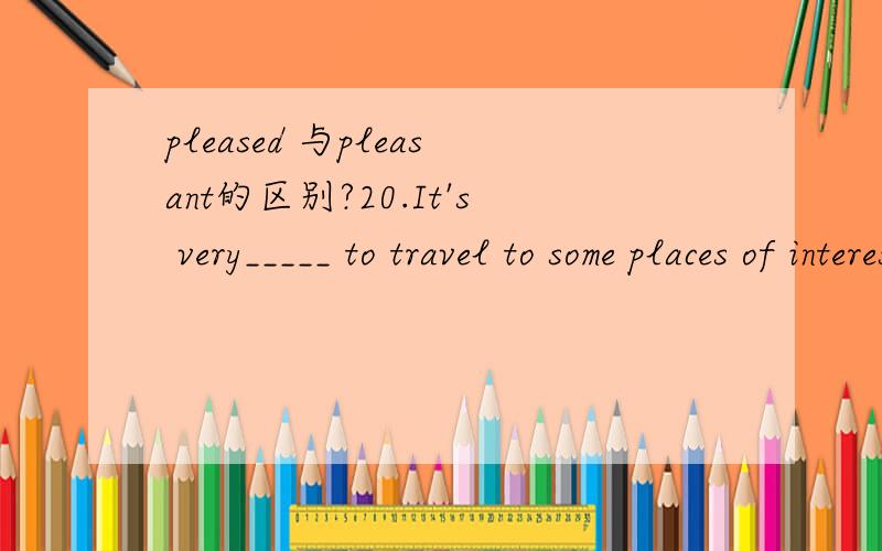 pleased 与pleasant的区别?20.It's very_____ to travel to some places of interest in China.A.pleasure B.pleased C.pleasant D.please