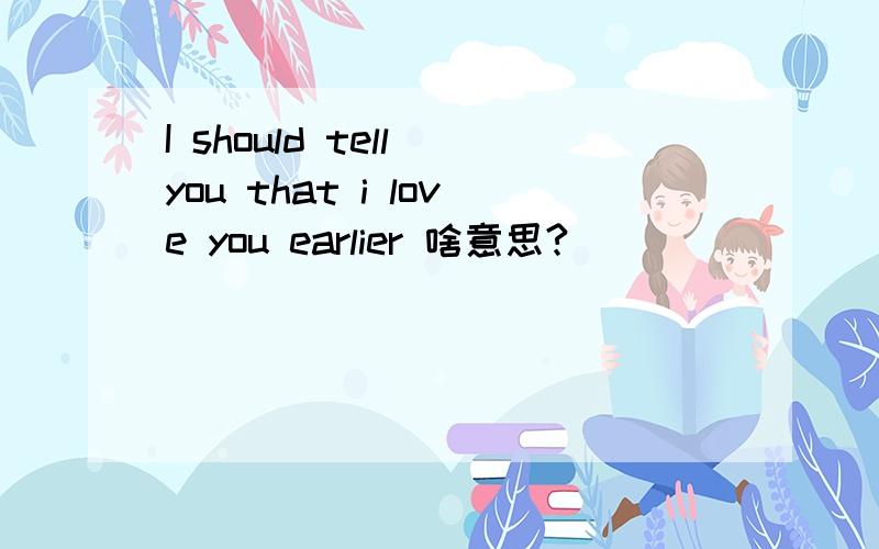 I should tell you that i love you earlier 啥意思?