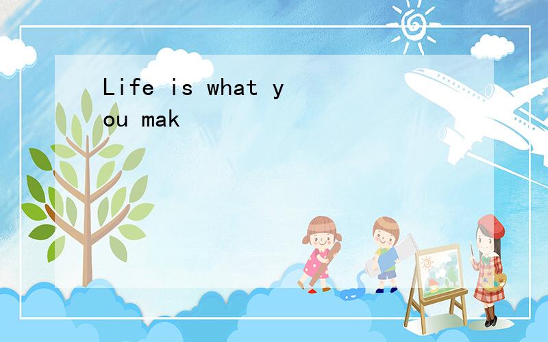 Life is what you mak