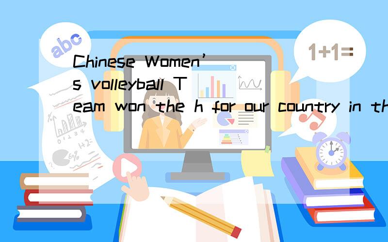 Chinese Women’s volleyball Team won the h for our country in the 28th Olympic Games补全哪个以h开头的单词