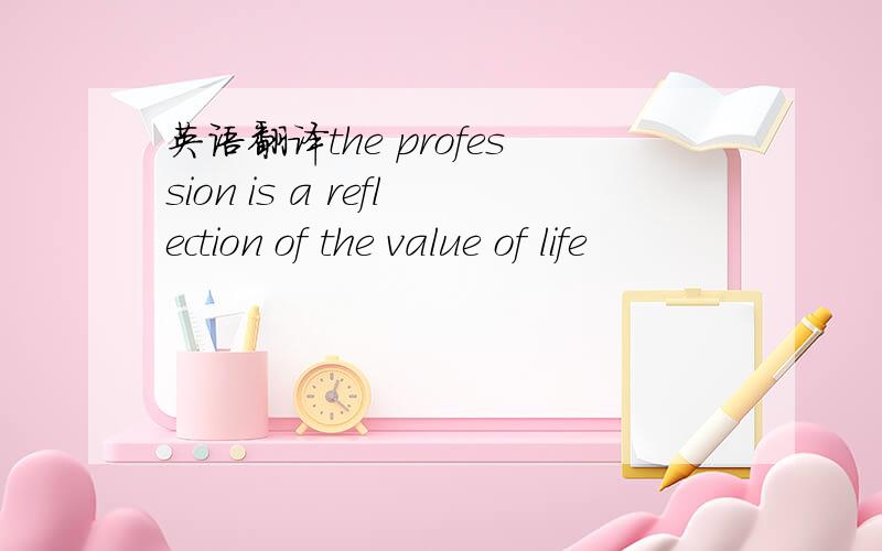 英语翻译the profession is a reflection of the value of life