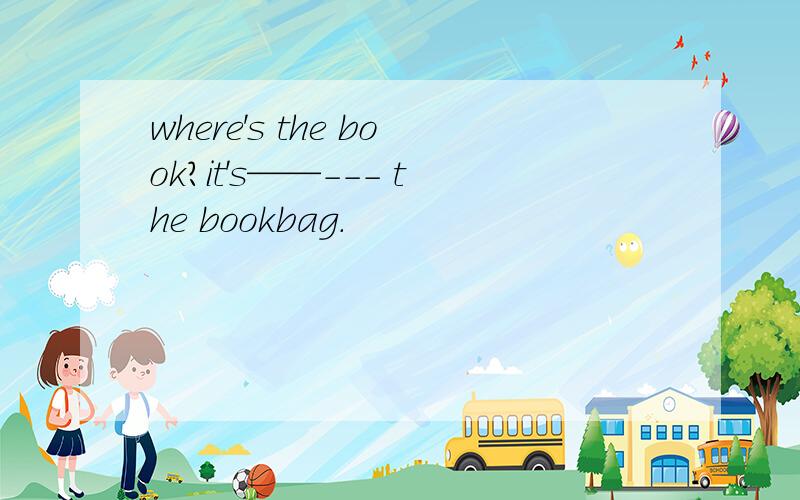 where's the book?it's——--- the bookbag.