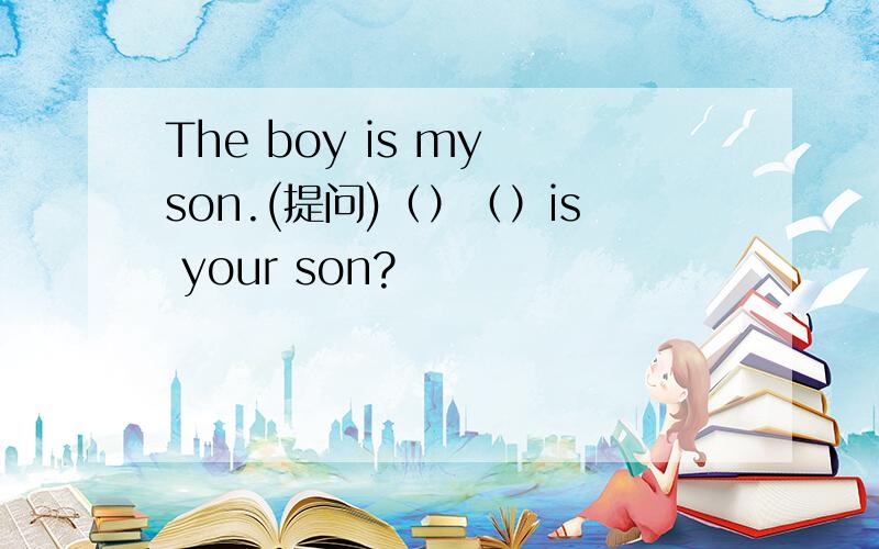 The boy is my son.(提问)（）（）is your son?