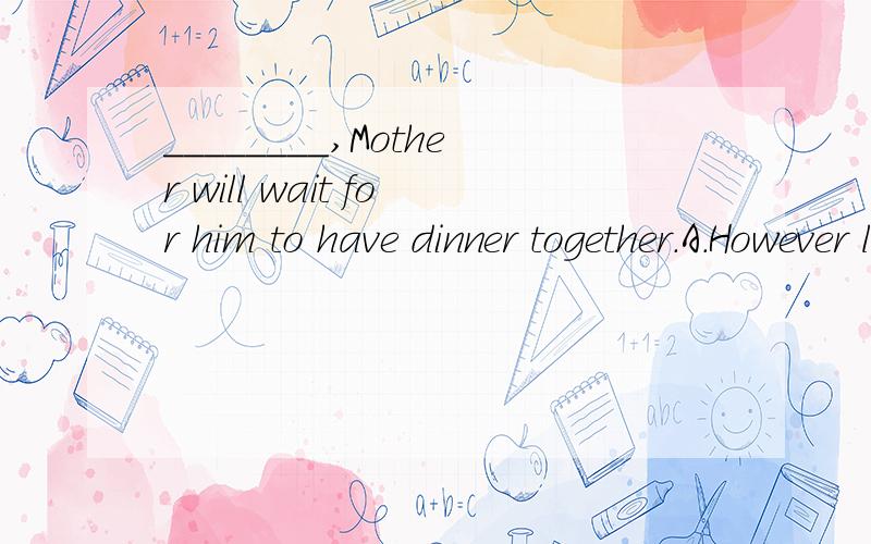 ________,Mother will wait for him to have dinner together.A．However late is heB．However he is lateC．However is he lateD．However late he is【精析与答案】 D.选B不行吗