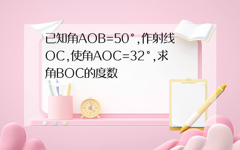 已知角AOB=50°,作射线OC,使角AOC=32°,求角BOC的度数