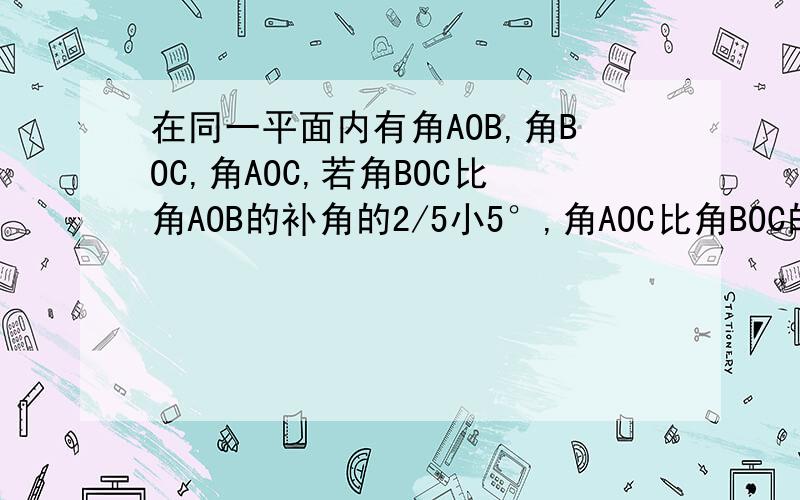 在同一平面内有角AOB,角BOC,角AOC,若角BOC比角AOB的补角的2/5小5°,角AOC比角BOC的余角小10°,角AOC多少