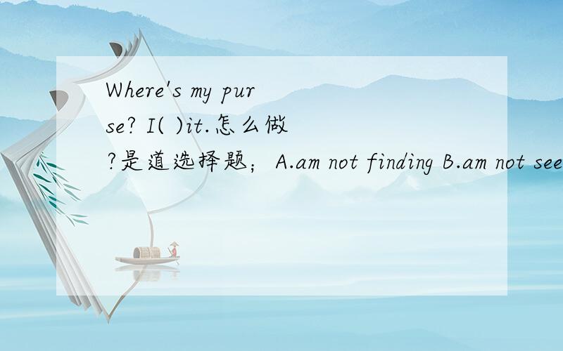Where's my purse? I( )it.怎么做?是道选择题；A.am not finding B.am not seeing C.can't find D.can't look at