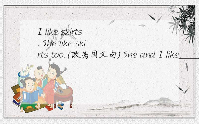 I like skirts . She like skirts too.(改为同义句) She and I like______ ________clothes