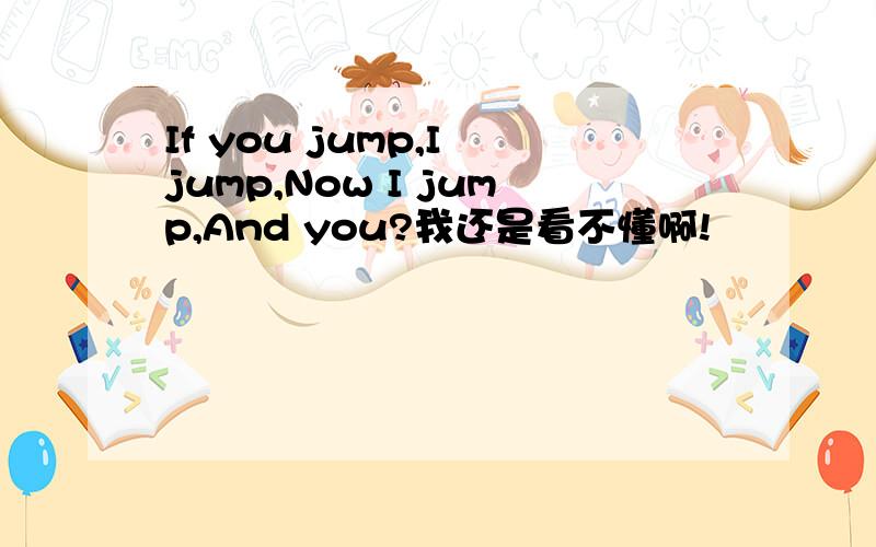 If you jump,I jump,Now I jump,And you?我还是看不懂啊!