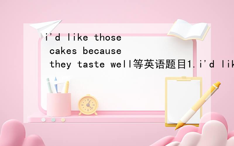 i'd like those cakes because they taste well等英语题目1.i'd like those cakes because they taste well 哪里错了?A.likeB.becausec.tasteD.well又应该如何改呢?2.Maybe people may travel _____(s开头的单词）to the moon in the future.3.He