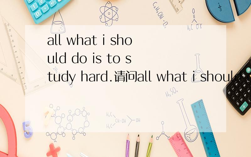 all what i should do is to study hard.请问all what i should do是什么从句?是不是语法错了，不需要就all就成句啦？