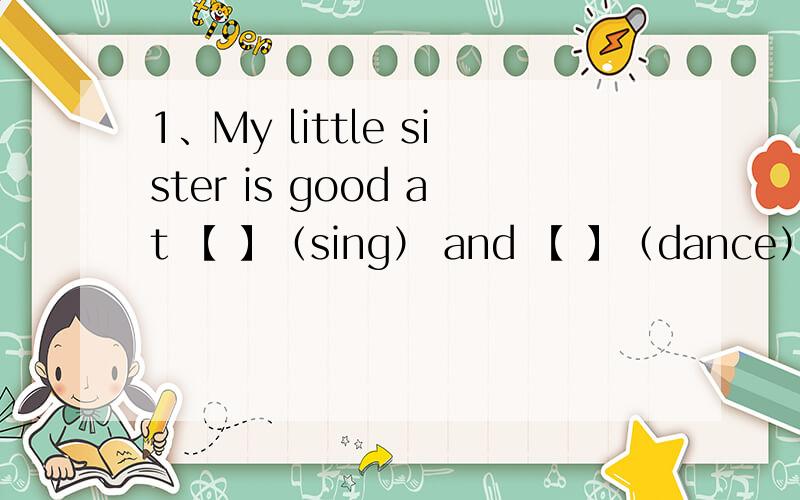 1、My little sister is good at 【 】（sing） and 【 】（dance）.根据词的适当形式填空.