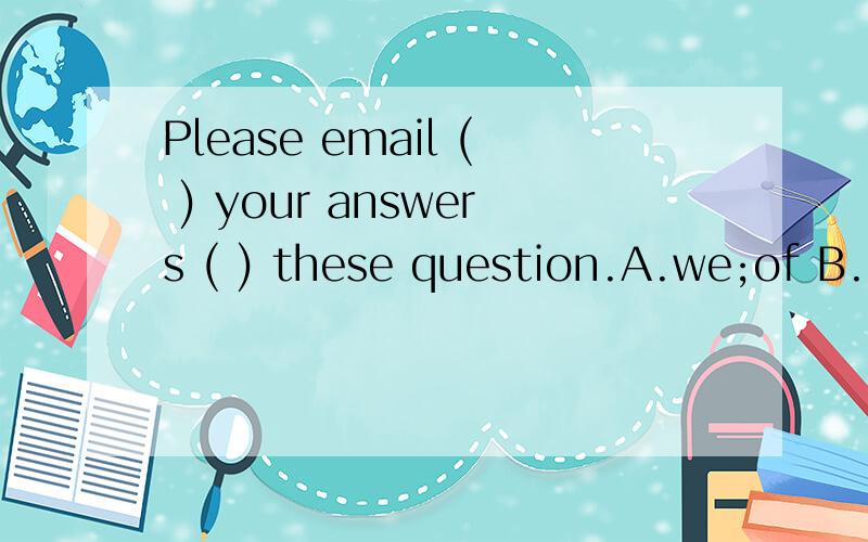Please email ( ) your answers ( ) these question.A.we;of B.us;to C.our;with D.us;from 为什么?