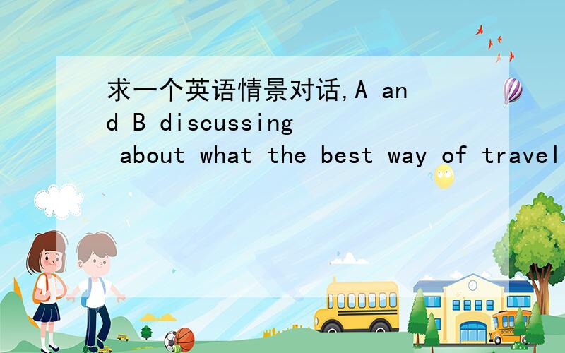 求一个英语情景对话,A and B discussing about what the best way of traveling is.十句左右