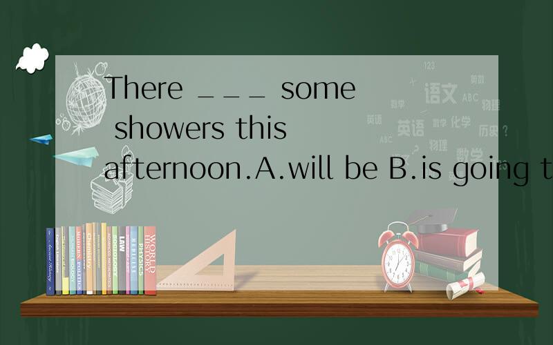 There ___ some showers this afternoon.A.will be B.is going to be