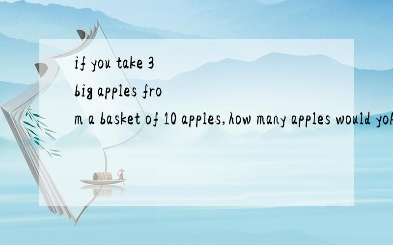 if you take 3 big apples from a basket of 10 apples,how many apples would yoA、10B、7C、3D、13貌似没有 还有 这个字眼哦、