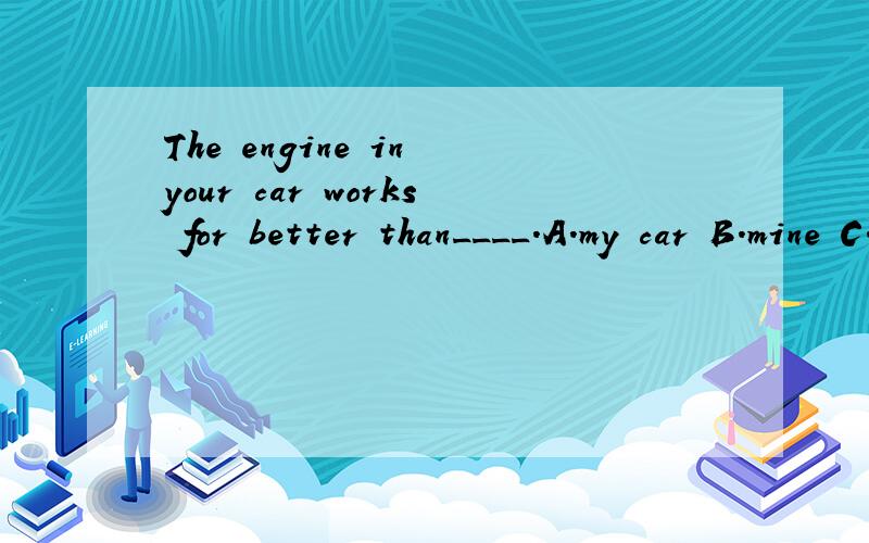 The engine in your car works for better than____.A.my car B.mine C.that of mine D.my car's为什么不能选D