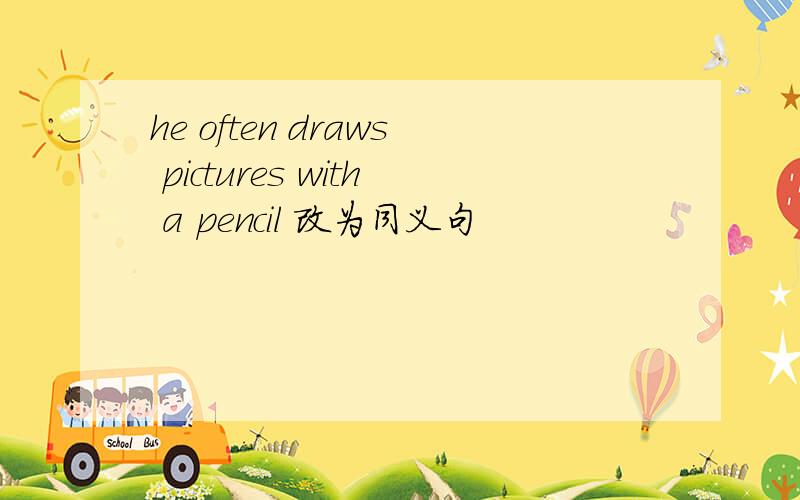 he often draws pictures with a pencil 改为同义句