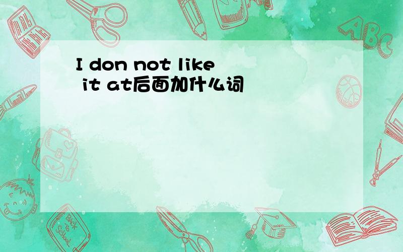 I don not like it at后面加什么词