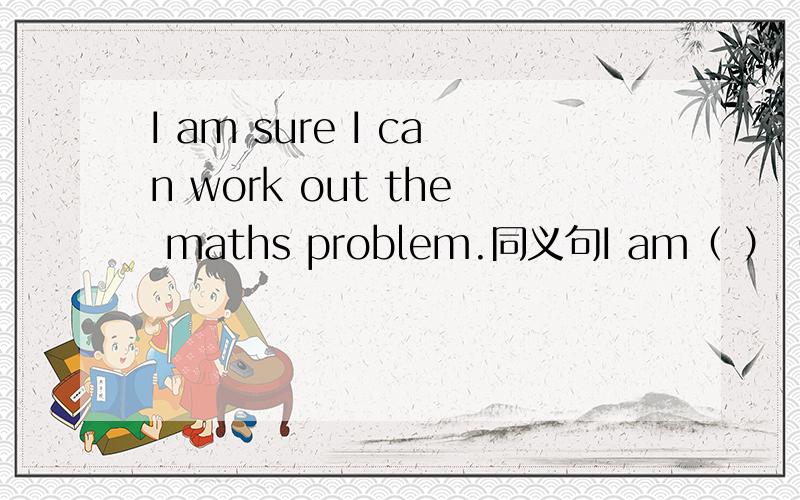 I am sure I can work out the maths problem.同义句I am（ ）（ ）work out the maths problem
