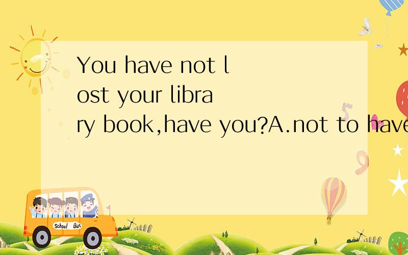You have not lost your library book,have you?A.not to have B.to have not C.soD.not 是选C还是D,为什么,