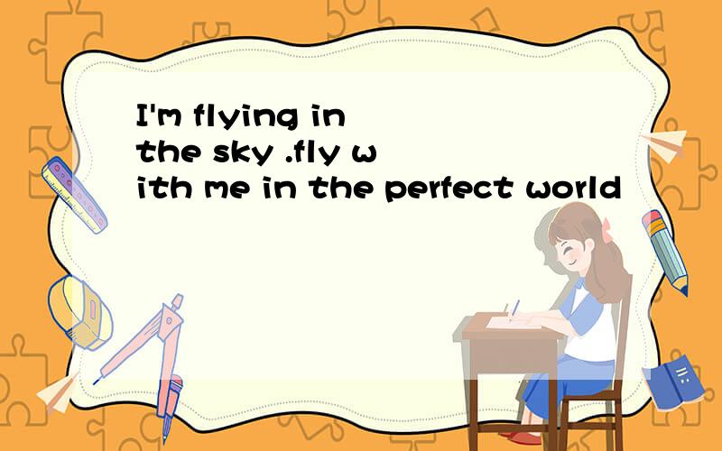 I'm flying in the sky .fly with me in the perfect world