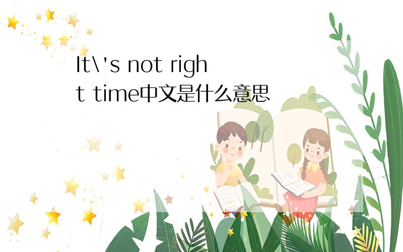 It\'s not right time中文是什么意思