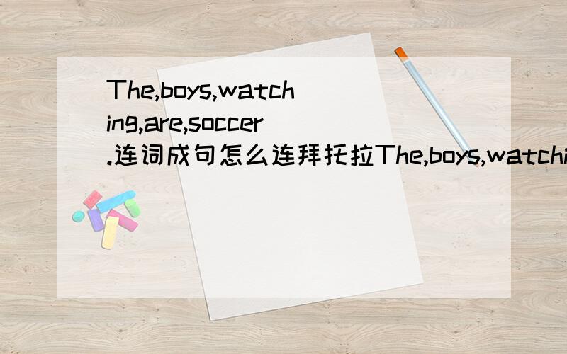 The,boys,watching,are,soccer.连词成句怎么连拜托拉The,boys,watching,are,soccer 连词成句