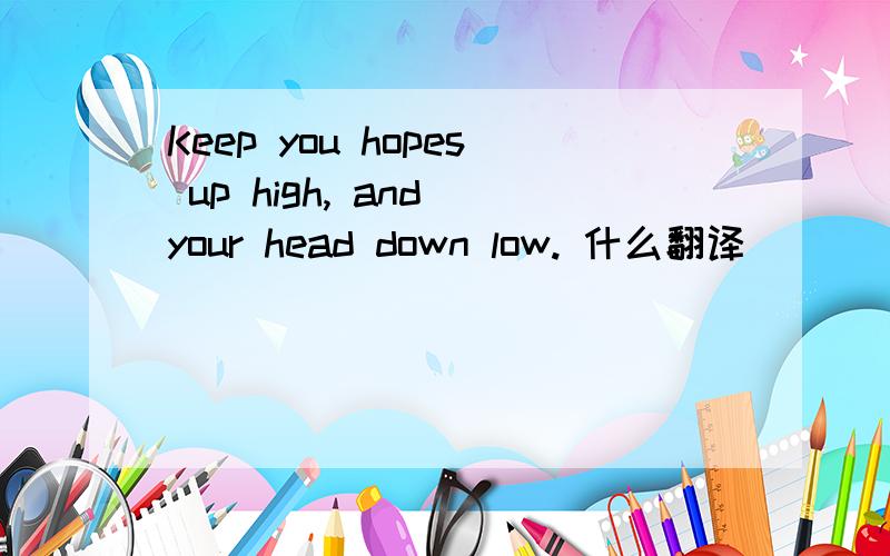 Keep you hopes up high, and your head down low. 什么翻译