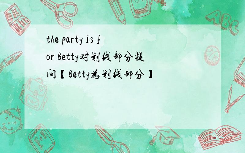 the party is for Betty对划线部分提问【Betty为划线部分】