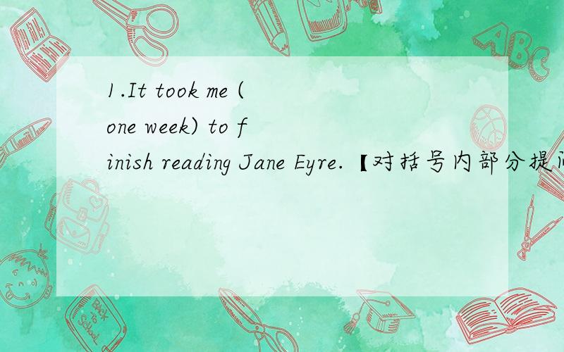 1.It took me (one week) to finish reading Jane Eyre.【对括号内部分提问】_____ ______ ______ it ______you to finish reading Jane Eyre?2.I spend half an hour reading English every morining.（改为同意句）It ____ me half an hour ____ rea