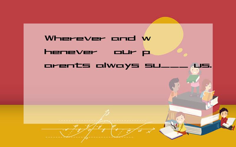 Wherever and whenever ,our parents always su___ us.