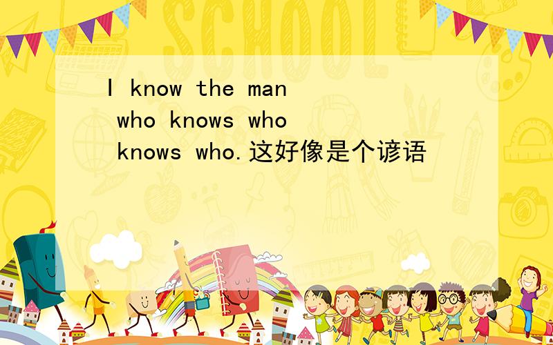 I know the man who knows who knows who.这好像是个谚语