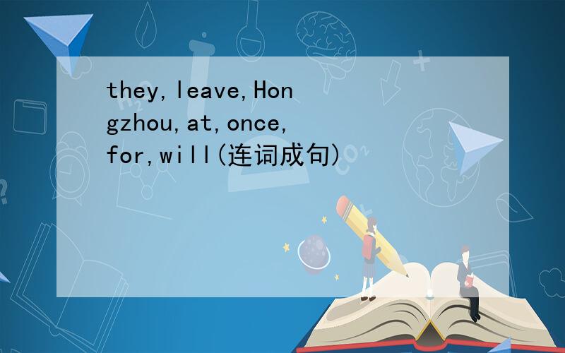 they,leave,Hongzhou,at,once,for,will(连词成句)