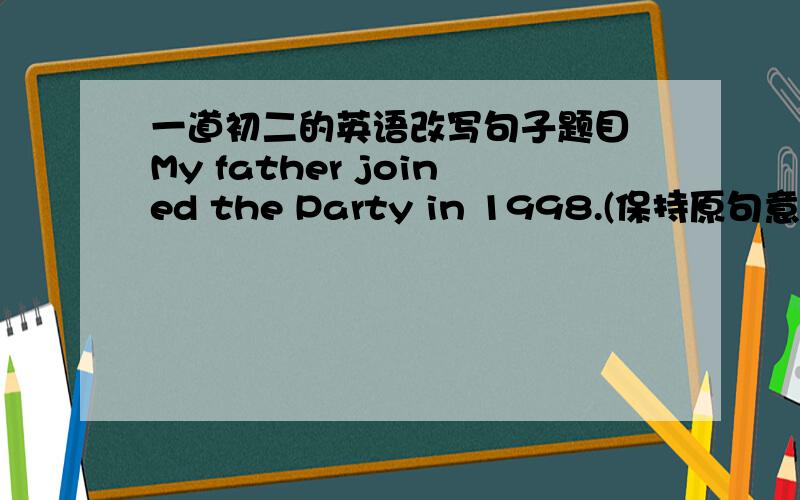 一道初二的英语改写句子题目 My father joined the Party in 1998.(保持原句意思)My father joined the Party in 1998.(保持原句意思) My father ____ ____in the Party Since 1998.