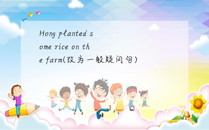 Hong planted some rice on the farm(改为一般疑问句)
