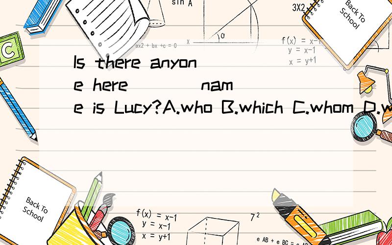 Is there anyone here ___ name is Lucy?A.who B.which C.whom D.whose