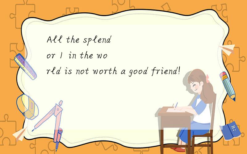All the splendor 1 in the world is not worth a good friend!