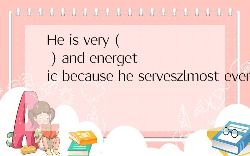 He is very (   ) and energetic because he serveszlmost every day