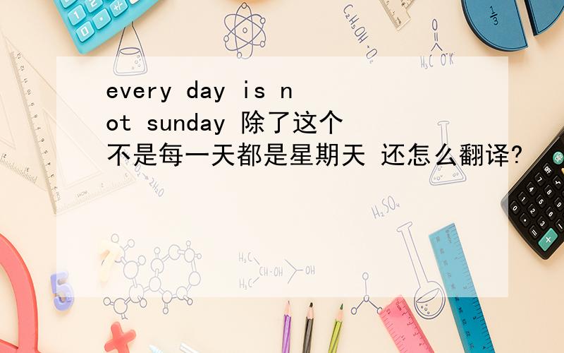 every day is not sunday 除了这个不是每一天都是星期天 还怎么翻译?