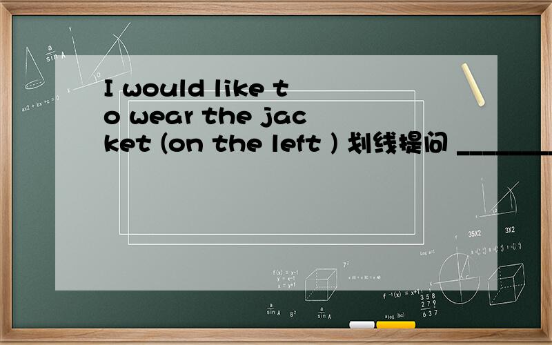 I would like to wear the jacket (on the left ) 划线提问 ________ jacket _______ you like to wear?
