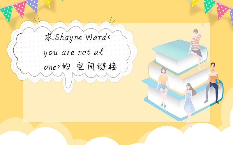 求Shayne Ward< you are not alone>的 空间链接