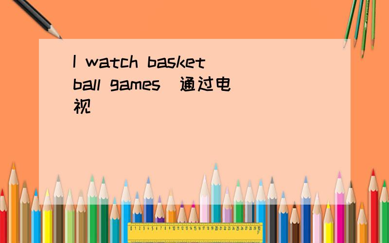 I watch basketball games（通过电视）