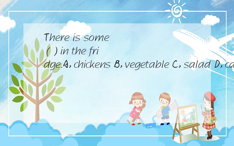 There is some ( ) in the fridge.A,chickens B,vegetable C,salad D,cabbagesThere is some ( ) in the fridge.A,chickens B,vegetable C,salad D,cabbages