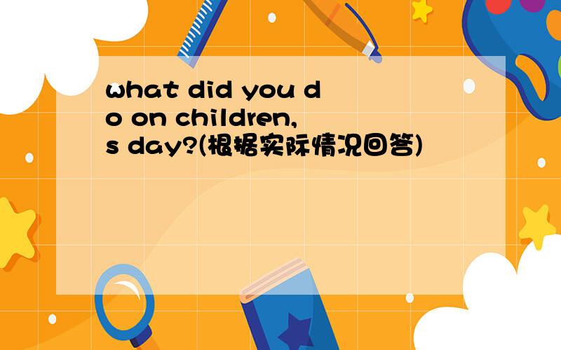 what did you do on children,s day?(根据实际情况回答)